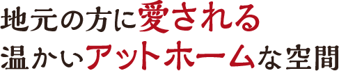地元の方に愛される温かいアットホームな空間